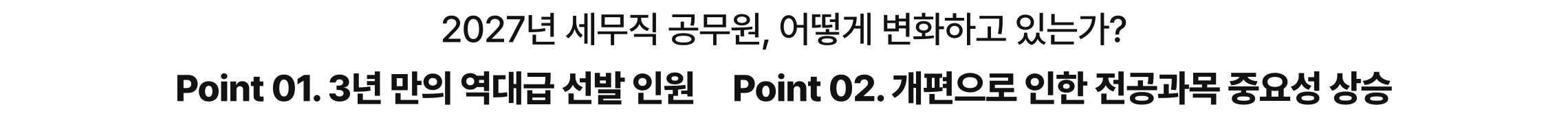 2027년 세무직 공무원, 어떻게 변화하고 있는가? Point 01. 3년 만의 역대급 선발 인원 Point 02. 개편으로 인한 전공과목 중요성 상승