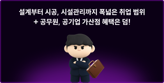 설계부터 시공, 시설관리까지 폭넓은 취업 범위 + 공무원, 공기업 가산점 혜택은 덤!