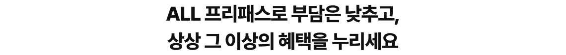 ALL 프리패스로 부담은 낮추고, 상상 그 이상의 혜택을 누리세요