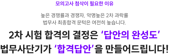 모의고사 첨삭이 필요한 이유 높은 경쟁률과 경쟁자, 악명높은 2차 과락률 법무사 최종합격 문턱은 여전히 높습니다. 2차 시험 합격의 결정은 ‘답안의 완성도’ 법무사단기가 ‘합격답안’을 만들어드립니다!