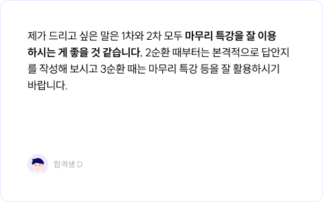 제가 드리고 싶은 말은 1차와 2차 모두 마무리 특강을 잘 이용 하시는 게 좋을 것 같습니다. 2순환 때부터는 본격적으로 답안지를 작성해 보시고 3순환 때는 마무리 특강 등을 잘 활용하시기 바랍니다.