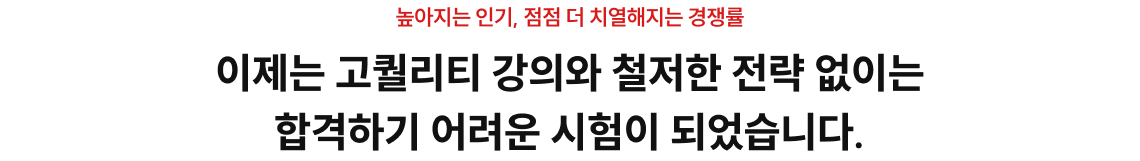이제는 고퀄리티 강의와 철저한 전략 없이는 합격하기 어려운 시험이 되었습니다.