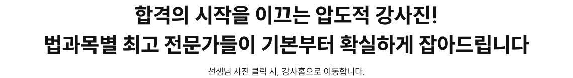 합격의 시작을 이끄는 압도적 강사진!법과목별 최고 전문가들이 기본부터 확실하게 잡아드립니다 선생님 사진 클릭 시, 강사홈으로 이동합니다.