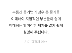 부동산 등기법의 경우 큰 줄기를 이해해야 지엽적인 부분들이 쉽게 이해되는데 이러한 체계를 알기 쉽게 설명해 주십니다. 31기 합격자 이**