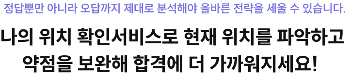 정답뿐만 아니라 오답까지 제대로 분석해야 올바른 전략을 세울 수 있습니다. 나의 위치 확인서비스로 현재 위치를 파악하고 약점을 보완해 합격에 더 가까워지세요! 