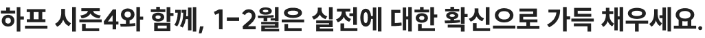 하프 시즌4와 함께, 1-2월은 실전에 대한 확신으로 가득 채우세요.