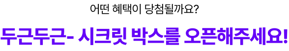 어떤 혜택이 당첨될까요? 두근두근- 시크릿 박스를 오픈해주세요!