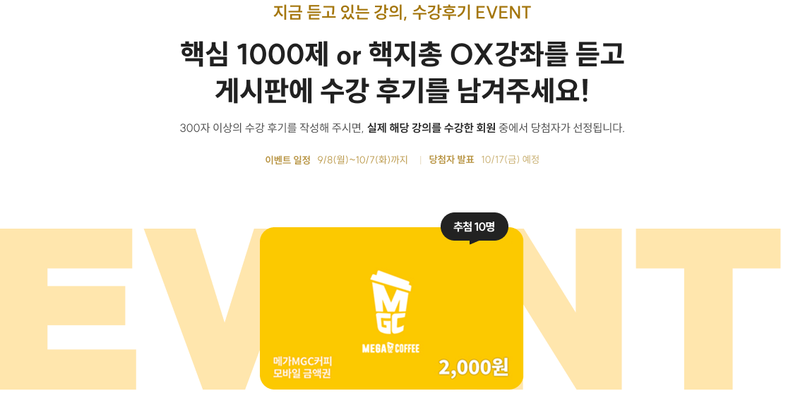 지금 듣고 있는 강의, 수강후기 EVENT 핵심 1000제 or 핵지총 OX강좌를 듣고 게시판에 수강 후기를 남겨주세요! 300자 이상의 수강 후기를 작성해 주시면, 실제 해당 강의를 수강한 회원 중에서 당첨자가 선정됩니다.