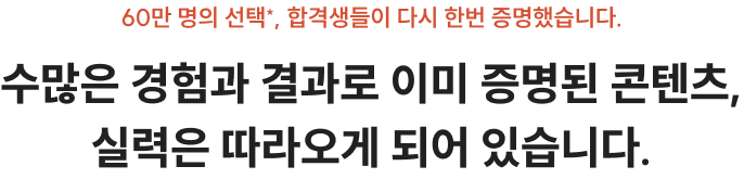 60만 명의 선택*, 합격생들이 다시 한번 증명했습니다. 수많은 경험과 결과로 이미 증명된 콘텐츠, 실력은 따라오게 되어 있습니다.