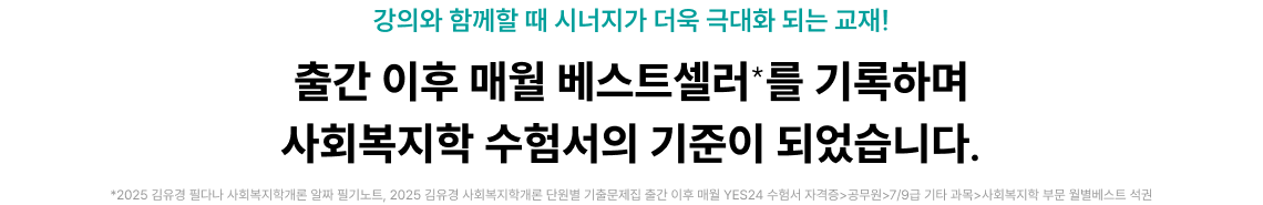 강의와 함께할 때 시너지가 더욱 극대화 되는 교재! 출간 이후 매월 베스트셀러*를 기록하며 사회복지학 수험서의 기준이 되었습니다.