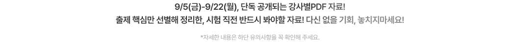 9/5(금)-9/22(월), 단독 공개되는 강사별PDF 자료! 출제 핵심만 선별해 정리한, 시험 직전 반드시 봐야할 자료! 다신 없을 기회, 놓치지마세요! *자세한 내용은 하단 유의사항을 꼭 확인해 주세요.