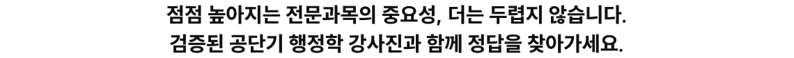 점점 높아지는 전문과목의 중요성, 더는 두렵지 않습니다. 검증된 공단기 행정학 강사진과 함께 정답을 찾아가세요.