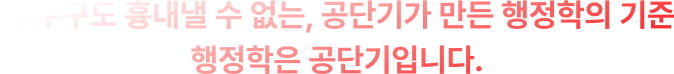 그 누구도 흉내낼 수 없는, 공단기가 만든 행정학의 기준 행정학은 공단기입니다.