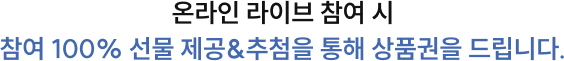 온라인 라이브 참여 시 참여 100% 선물 제공&추첨을 통해 상품권을 드립니다.