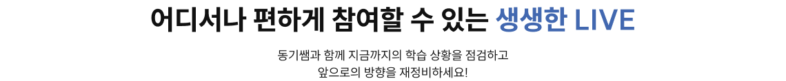 지금까지의 학습 상황 점검과 앞으로의 방향을 재정비 할 수 있는 기회! 어디서나 편하게 참여할 수 있는 생생한 LIVE 동기쌤과 함께 지금까지의 학습 상황을 점검하고 앞으로의 방향을 재정비하세요! 텍스트의 특정 부분에 대한 설명이나 주석을 입력해주세요.