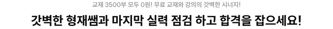 교재 3500부 모두 0원! 교재 받고 강의까지 들으면? 합격이 눈 앞에! 갓벽한 형재쌤과 마지막 실력 점검 하고 합격을 잡으세요!