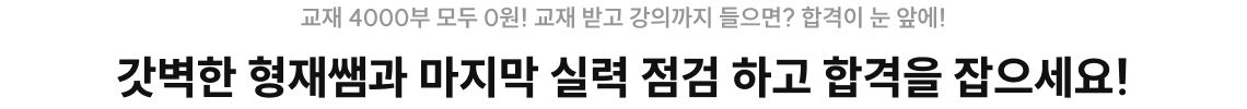 교재 4000부 모두 0원! 교재 받고 강의까지 들으면? 합격이 눈 앞에! 갓벽한 형재쌤과 마지막 실력 점검 하고 합격을 잡으세요!