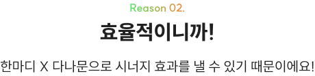 Reason 02. 효율적이니까! 한마디 X 다나문으로 시너지 효과를 낼 수 있기 때문이에요!
