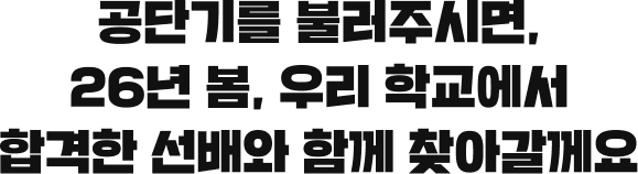 공단기를 불러주시면, 26년 봄, 우리 학교에서 합격한 선배와 함께 찾아갈께요