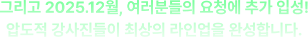 그리고 2025.12월, 여러분들의 요청에 추가 입성! 압도적 강사진들이 최상의 라인업을 완성합니다.