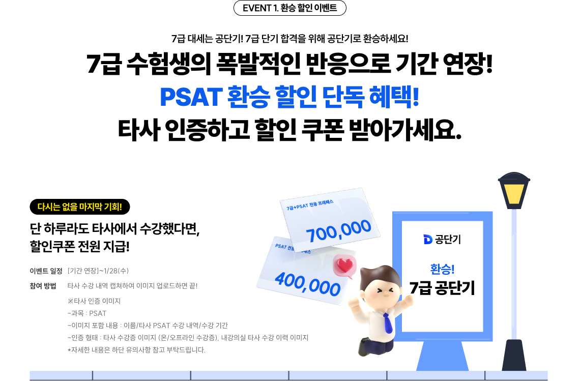 EVENT 1. 환승 할인 이벤트 7급 대세는 공단기! 7급 단기 합격을 위해 공단기로 환승하세요! 공단기 PSAT 신규 선생님 입성 기념 단 일주일동안! PSAT 환승 할인 단독 혜택! 타사 인증하고 할인 쿠폰 받아가세요.