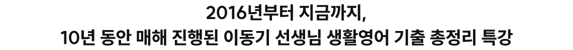 2016년부터 지금까지, 10년 동안 매해 진행된 이동기 선생님 생활영어 기출 총정리 특강