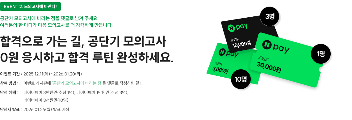 EVENT 2. 모의고사에 바란다! 공단기 모의고사에 바라는 점을 댓글로 남겨 주세요. 여러분의 한 마디가 다음 모의고사를 더 강력하게 만듭니다. 합격으로 가는 길, 공단기 모의고사 0원 응시하고 합격 루틴 완성하세요.