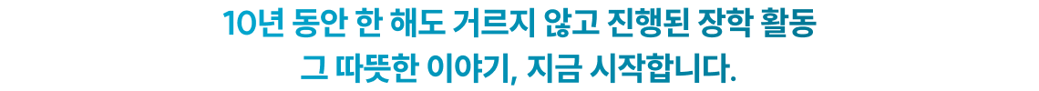 10년 동안 한 해도 거르지 않고 진행된 장학 활동 그 따뜻한 이야기 지금 시작합니다.