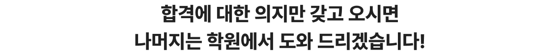 합격에 대한 의지만 갖고 오시면 나머지는 학원에서 도와 드리겠습니다!