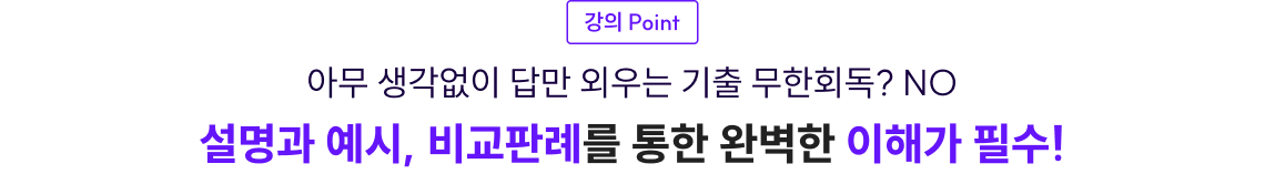 강의 Point 아무 생각없이 답만 외우는 기출 무한회독? NO 설명과 예시, 비교판례를 통한 완벽한 이해가 필수!