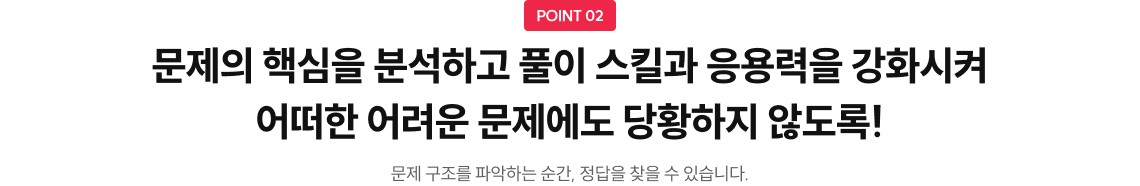 문제의 학샘을 분석하고 풀이 스킬가 응용력을 강화시켜 어떠한 어려운 문제에도 당황하지 않도록!