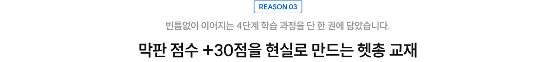 reason3 빈틈없이 이어지는 4단계 학습 과정을 단 한 권에 담았습니다. 막판 점수 +30점을 현실로 만드는 헷총 교재