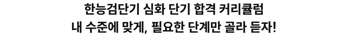 한능검단기 심화 단기 합격 커리큘럼 내 수준에 맞게, 필요한 단계만 골라 듣자!