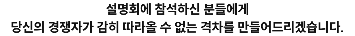 설명회에 참석하신 분들에게 당신의 경쟁자가 감히 따라올 수 없는 격차를 만들어드리겠습니다.
