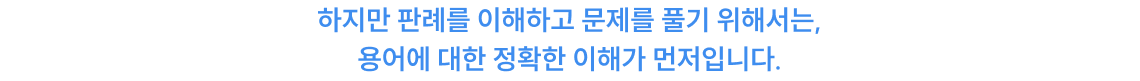 하지만 판례를 이해하고 문제를 풀기 위해서는, 용어에 대한 정확한 이해가 먼저입니다.