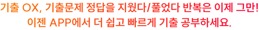 기출 OX, 기출문제 정답을 지웠다/풀었다 반복은 이제 그만! 이젠 APP에서 더 쉽고 빠르게 기출 공부하세요.