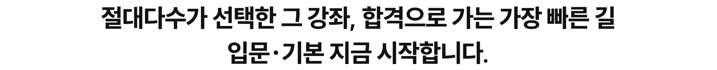 절대다수가 선택한 그 강좌, 합격으로 가는 가장 빠른 길 입문·기본 지금 시작합니다.