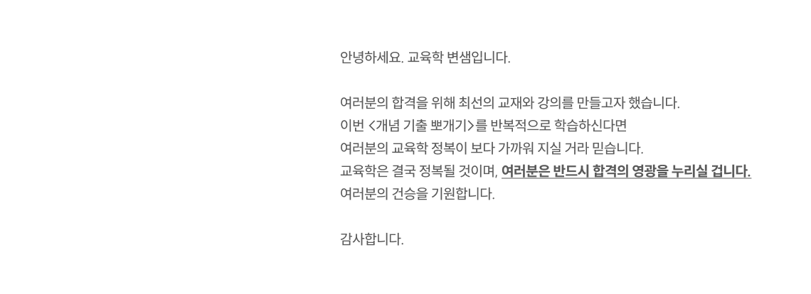 안녕하세요. 교육학 변샘입니다.  여러분의 합격을 위해 최선의 교재와 강의를 만들고자 했습니다. 이번 <개념 기출 뽀개기>를 반복적으로 학습하신다면 여러분의 교육학 정복이 보다 가까워 지실 거라 믿습니다. 교육학은 결국 정복될 것이며, 여러분은 반드시 합격의 영광을 누리실 겁니다. 여러분의 건승을 기원합니다.  감사합니다.