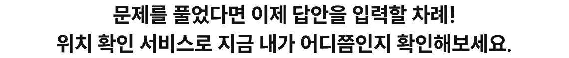 문제를 풀었다면 이제 답안을 입력할 차례! 위치 확인 서비스로 지금 내가 어디쯤인지 확인해보세요.