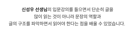 신성우 선생님의 입문강의를 들으면서 단순히 글을 많이 읽는 것이 아니라 문장의 역할과 글의 구조를 파악하면서 읽어야 한다는 점을 배울 수 있었습니다.