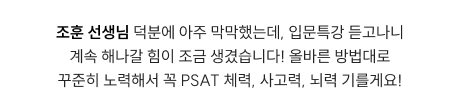 조훈 선생님 덕분에 아주 막막했는데, 입문특강 듣고나니 계속 해나갈 힘이 조금 생겼습니다! 올바른 방법대로 꾸준히 노력해서 꼭 PSAT 체력, 사고력, 뇌력 기를게요!