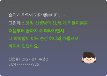 솔직히 막막하기만 했습니다. … 그런데 신용철 선생님의 신.세.개 기본이론을 처음부터 끝까지 쭉 따라가면서 그 막막함이 어느 순간 하나의 흐름으로 바뀌어 있었어요. 신용철T 2027 강좌 수강생 c174********926