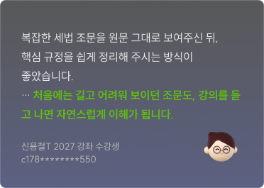 복잡한 세법 조문을 원문 그대로 보여주신 뒤, 핵심 규정을 쉽게 정리해 주시는 방식이 좋았습니다. … 처음에는 길고 어려워 보이던 조문도, 강의를 듣고 나면 자연스럽게 이해가 됩니다. 신용철T 2027 강좌 수강생 c178********550