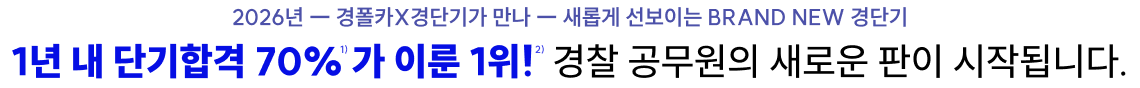 2026년 ― 경폴카X경단기가 만나 ― 새롭게 선보이는 BRAND NEW 경단기. 1년 내 단기합격 70% 가 이룬 1위!  경찰 공무원의 새로운 판이 시작됩니다.