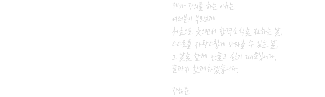제가 강의를 하는 이유는, 여러분이 부모님께 처음으로 웃으면서 합격소식을 전하는 날, 스스로를 자랑스럽게 바라볼 수 있는 날, 그 날을 함께 만들고 싶기 때문입니다. 끝까지 함께하겠습니다.
