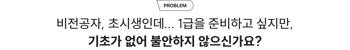 PROBLEM 비전공자, 초시생인데... 1급을 준비하고 싶지만, 기초가 없어 불안하지 않으신가요?