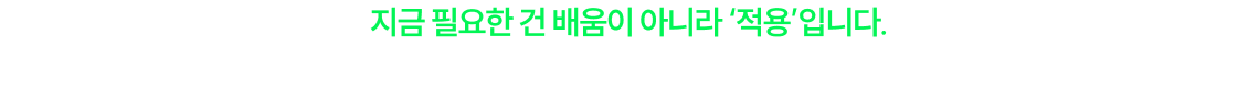 지금 필요한 건 배움이 아니라 적용입니다. 이제는 이해하는 단계가 아닌 해내는 단계입니다.