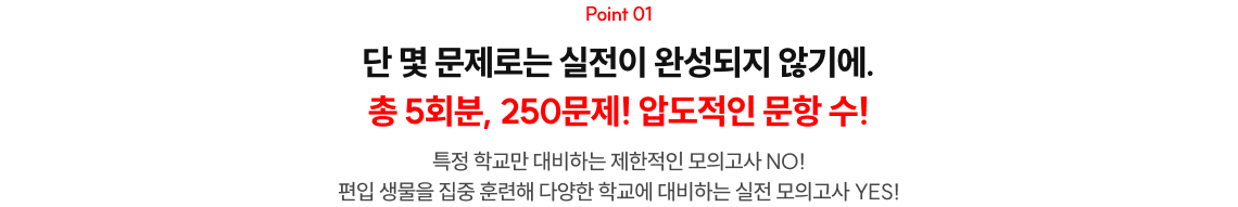POINT 01. 단 몇 문제로는 실전이 완성되지 않기에. 총 5회분, 250문제! 압도적인 문항 수!