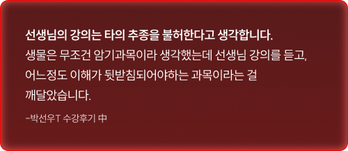 선생님의 강의는 타의 추종을 불허한다고 생각합니다. 생물은 무조건 암기과목이라 생각했는데 선생님 강의를 듣고, 어느정도 이해가 뒷받침되어야하는 과목이라는 걸 깨달았습니다.