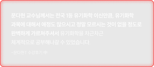 문다현 교수님께서는 전국 1등 유기화학 이신만큼, 유기화학 과목에 대해서 애정도 많으시고 정말 모르시는 것이 없을 정도로 완벽하게 가르쳐주셔서 유기화학을 차근차근 체계적으로 공부해나갈 수 있었습니다.